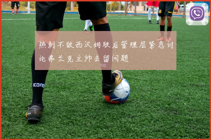 热刺不敌西汉姆联后管理层紧急讨论弗兰克主帅去留问题