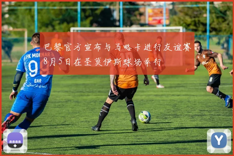 巴黎官方宣布与马略卡进行友谊赛8月5日在圣莫伊斯球场举行