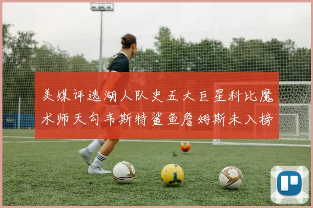 美媒评选湖人队史五大巨星科比魔术师天勾韦斯特鲨鱼詹姆斯未入榜引争议