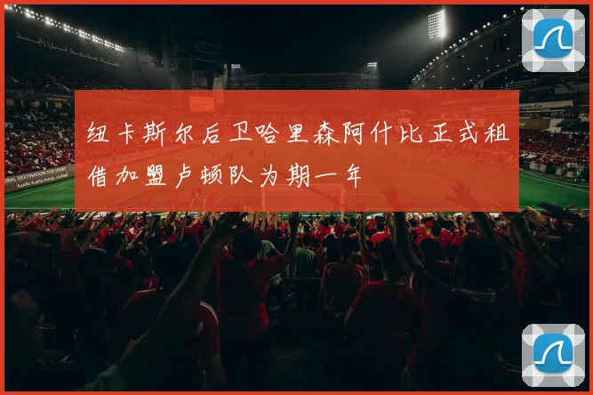 纽卡斯尔后卫哈里森阿什比正式租借加盟卢顿队为期一年