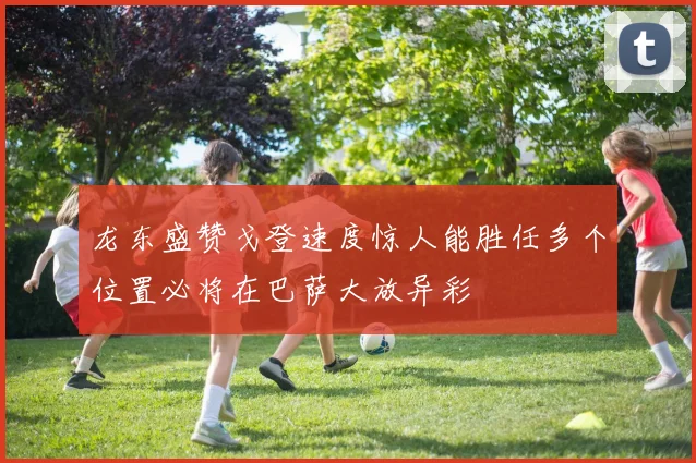 龙东盛赞戈登速度惊人能胜任多个位置必将在巴萨大放异彩