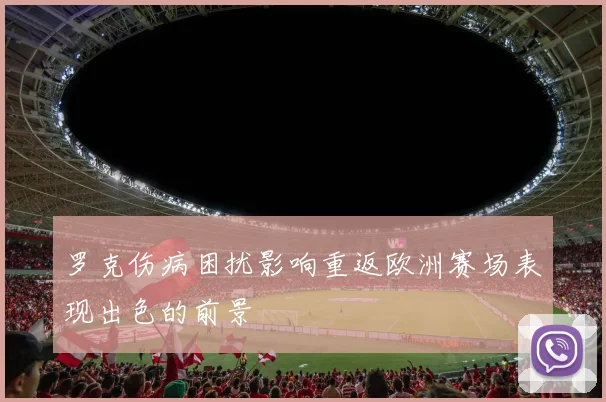 罗克伤病困扰影响重返欧洲赛场表现出色的前景