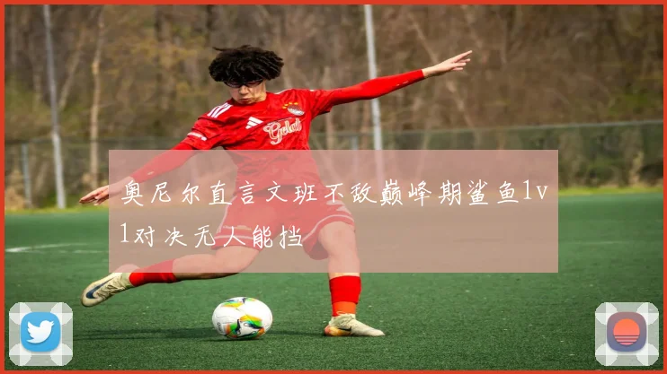 奥尼尔直言文班不敌巅峰期鲨鱼1v1对决无人能挡