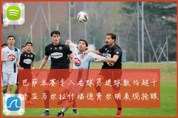 巴萨本赛季八名球员进球数均超十个亚马尔拉什福德费尔明表现抢眼