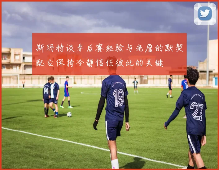 斯玛特谈季后赛经验与老詹的默契配合保持冷静信任彼此的关键