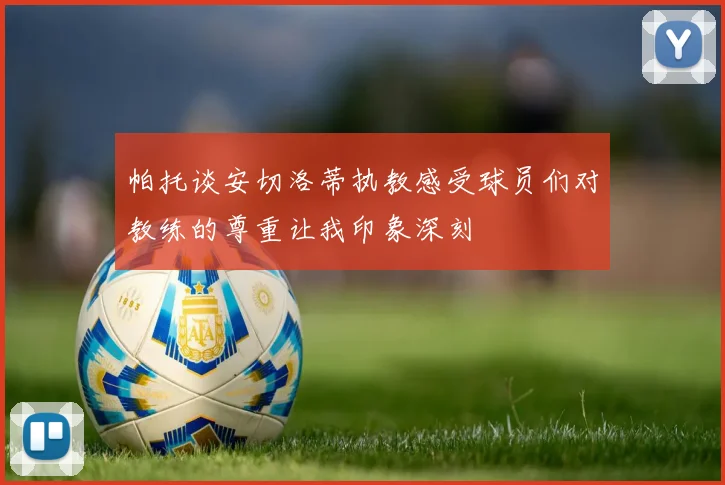 帕托谈安切洛蒂执教感受球员们对教练的尊重让我印象深刻