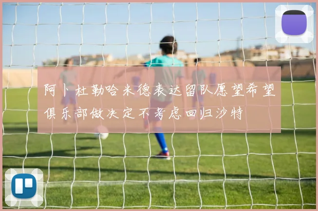 阿卜杜勒哈米德表达留队愿望希望俱乐部做决定不考虑回归沙特
