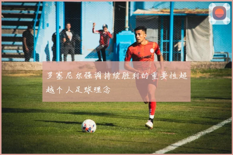 罗塞尼尔强调持续胜利的重要性超越个人足球理念