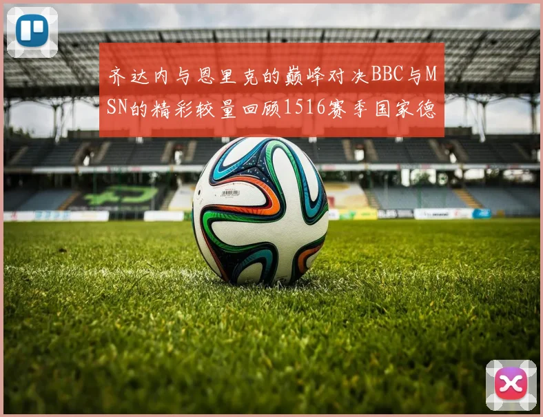 齐达内与恩里克的巅峰对决BBC与MSN的精彩较量回顾1516赛季国家德比