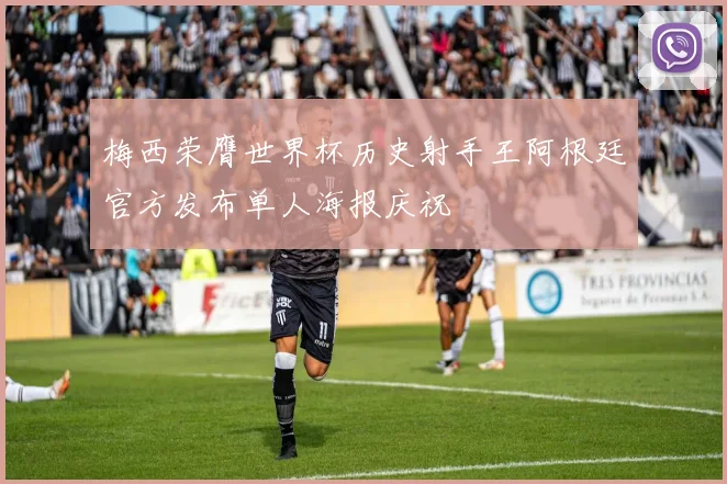 梅西荣膺世界杯历史射手王阿根廷官方发布单人海报庆祝