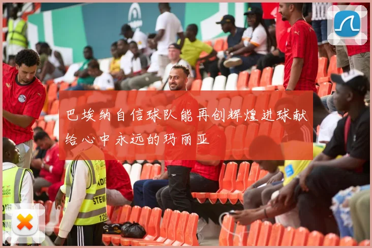 巴埃纳自信球队能再创辉煌进球献给心中永远的玛丽亚