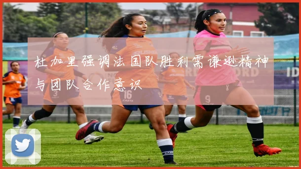 杜加里强调法国队胜利需谦逊精神与团队合作意识