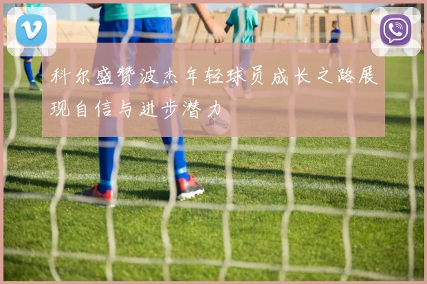 科尔盛赞波杰年轻球员成长之路展现自信与进步潜力