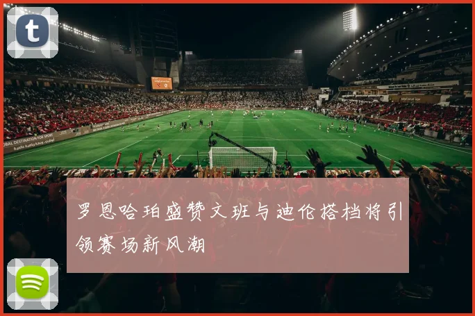 罗恩哈珀盛赞文班与迪伦搭档将引领赛场新风潮