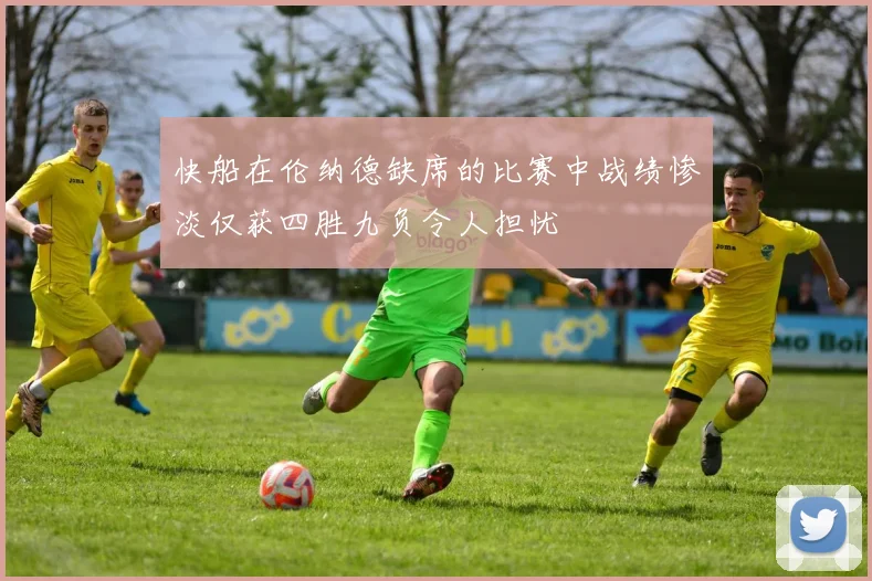 快船在伦纳德缺席的比赛中战绩惨淡仅获四胜九负令人担忧